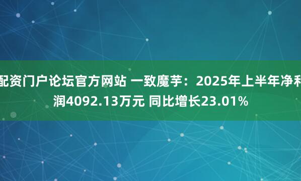 配资门户论坛官方网站 一致魔芋:2025年上半年净利润4092.13万元 同比增长23.01%