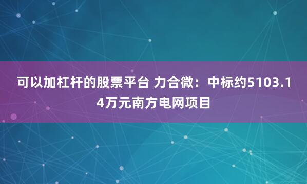 可以加杠杆的股票平台 力合微：中标约5103.14万元南方电网项目