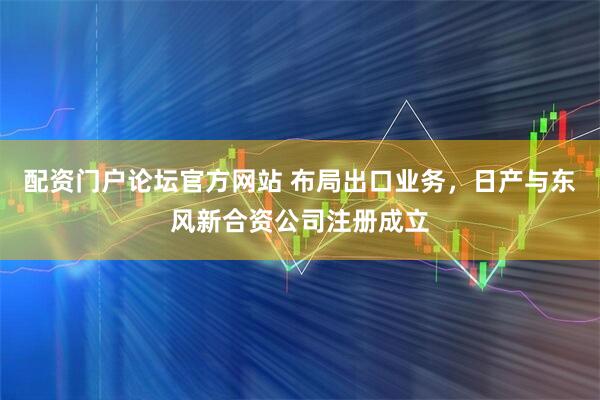 配资门户论坛官方网站 布局出口业务，日产与东风新合资公司注册成立