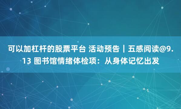 可以加杠杆的股票平台 活动预告|五感阅读@9.13 图书馆情绪体检项:从身体记忆出发