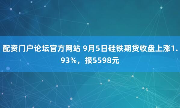 配资门户论坛官方网站 9月5日硅铁期货收盘上涨1.93%，报5598元