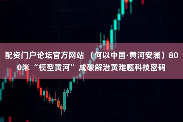 配资门户论坛官方网站 (何以中国·黄河安澜)800米 “模型黄河” 成破解治黄难题科技密码