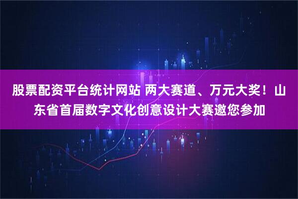 股票配资平台统计网站 两大赛道、万元大奖!山东省首届数字文化创意设计大赛邀您参加