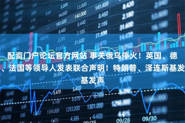 配资门户论坛官方网站 事关俄乌停火!英国、德国、法国等领导人发表联合声明!特朗普、泽连斯基发声