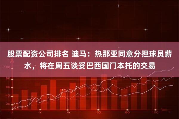 股票配资公司排名 迪马：热那亚同意分担球员薪水，将在周五谈妥巴西国门本托的交易