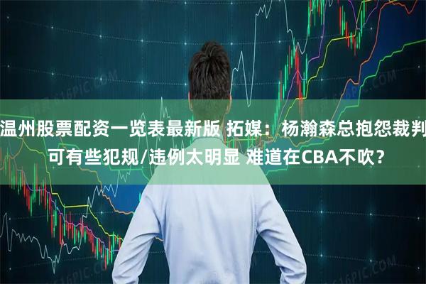 温州股票配资一览表最新版 拓媒：杨瀚森总抱怨裁判 可有些犯规/违例太明显 难道在CBA不吹？
