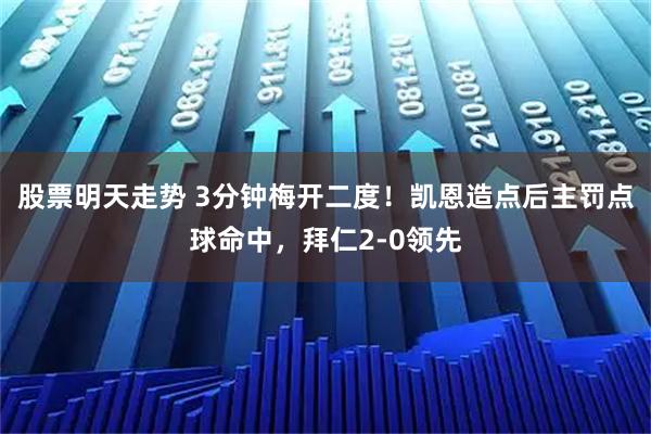 股票明天走势 3分钟梅开二度！凯恩造点后主罚点球命中，拜仁2-0领先