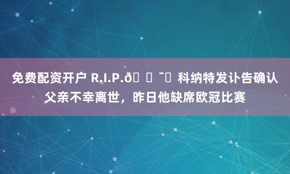 免费配资开户 R.I.P.🕯️科纳特发讣告确认父亲不幸离世，昨日他缺席欧冠比赛