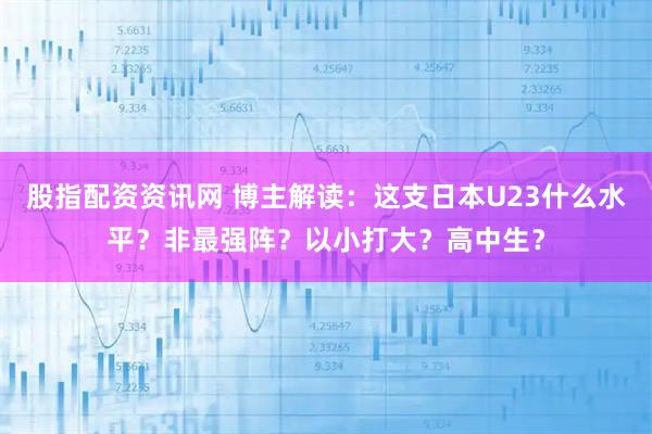 股指配资资讯网 博主解读：这支日本U23什么水平？非最强阵？以小打大？高中生？