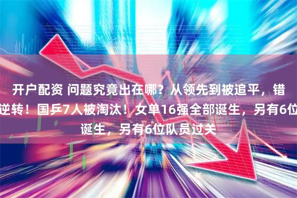 开户配资 问题究竟出在哪？从领先到被追平，错失赛点再逆转！国乒7人被淘汰！女单16强全部诞生，另有6位队员过关