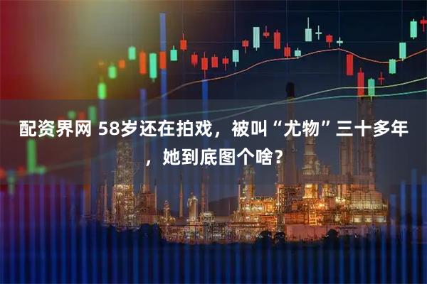 配资界网 58岁还在拍戏，被叫“尤物”三十多年，她到底图个啥？