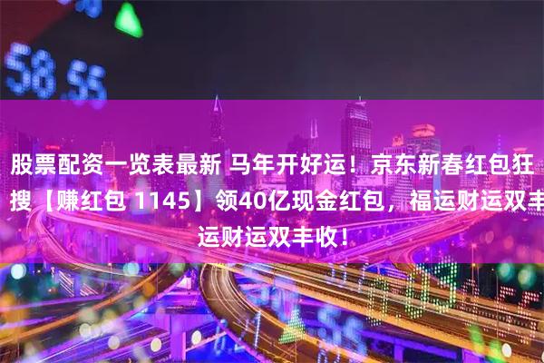 股票配资一览表最新 马年开好运！京东新春红包狂撒！搜【赚红包 1145】领40亿现金红包，福运财运双丰收！