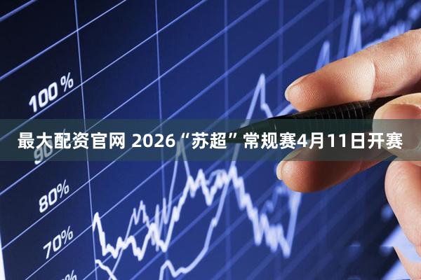 最大配资官网 2026“苏超”常规赛4月11日开赛