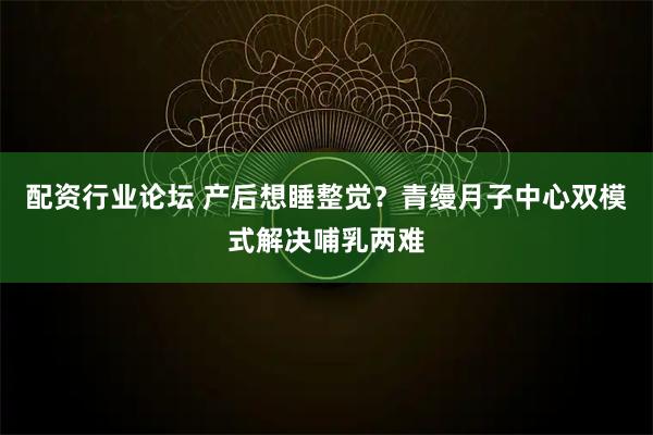 配资行业论坛 产后想睡整觉?青缦月子中心双模式解决哺乳两难