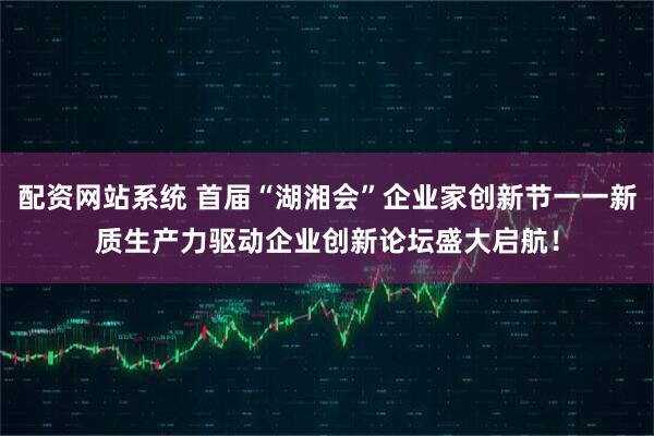 配资网站系统 首届“湖湘会”企业家创新节一一新质生产力驱动企业创新论坛盛大启航！