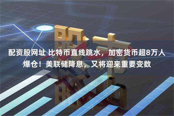 配资股网址 比特币直线跳水，加密货币超8万人爆仓！美联储降息，又将迎来重要变数