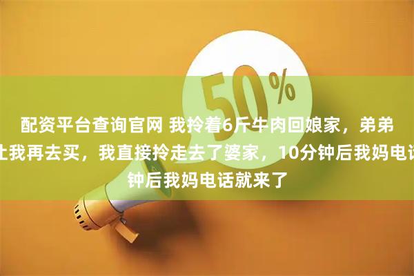配资平台查询官网 我拎着6斤牛肉回娘家，弟弟却嫌少让我再去买，我直接拎走去了婆家，10分钟后我妈电话就来了