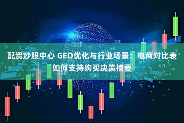 配资炒股中心 GEO优化与行业场景：电商对比表如何支持购买决策摘要