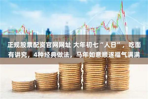 正规股票配资官网网址 大年初七“人日”，吃面有讲究，4种经典做法，马年如意顺遂福气满满