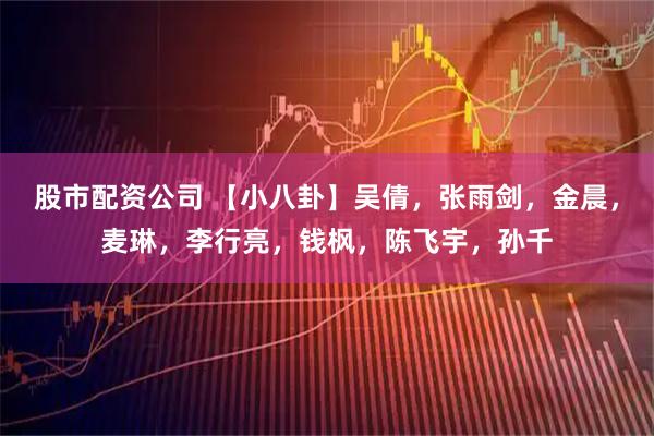 股市配资公司 【小八卦】吴倩，张雨剑，金晨，麦琳，李行亮，钱枫，陈飞宇，孙千