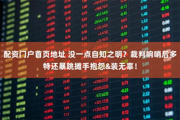 配资门户首页地址 没一点自知之明？裁判响哨后多特还暴跳摊手抱怨&装无辜！