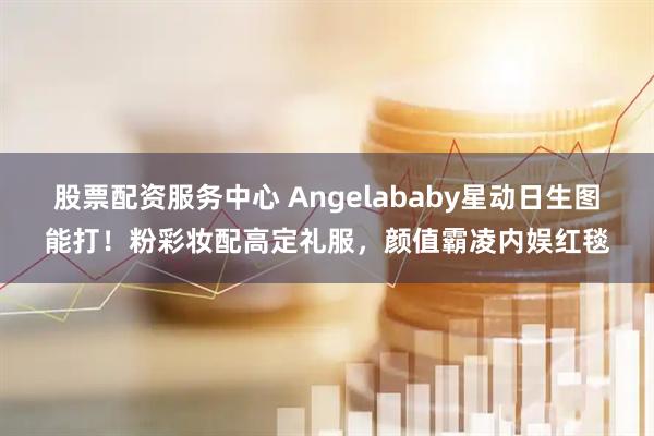 股票配资服务中心 Angelababy星动日生图能打!粉彩妆配高定礼服,颜值霸凌内娱红毯