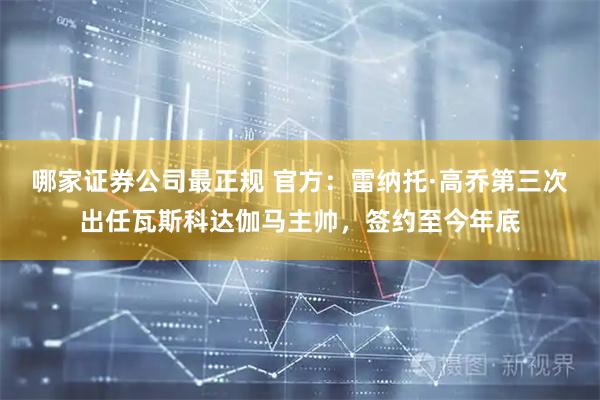 哪家证券公司最正规 官方：雷纳托·高乔第三次出任瓦斯科达伽马主帅，签约至今年底