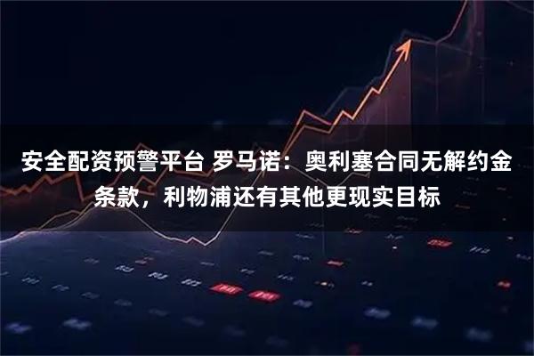 安全配资预警平台 罗马诺：奥利塞合同无解约金条款，利物浦还有其他更现实目标