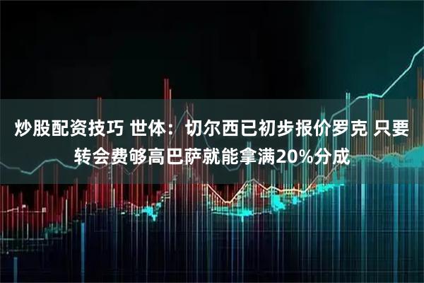 炒股配资技巧 世体：切尔西已初步报价罗克 只要转会费够高巴萨就能拿满20%分成