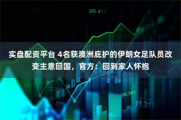 实盘配资平台 4名获澳洲庇护的伊朗女足队员改变主意回国,官方:回到家人怀抱