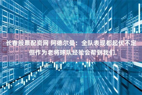 长春股票配资网 阿德尔曼：全队表现都起伏不定 但作为老将球队经验会帮到我们