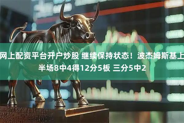 网上配资平台开户炒股 继续保持状态！波杰姆斯基上半场8中4得12分5板 三分5中2