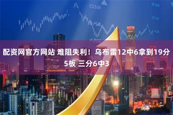 配资网官方网站 难阻失利！乌布雷12中6拿到19分5板 三分6中3