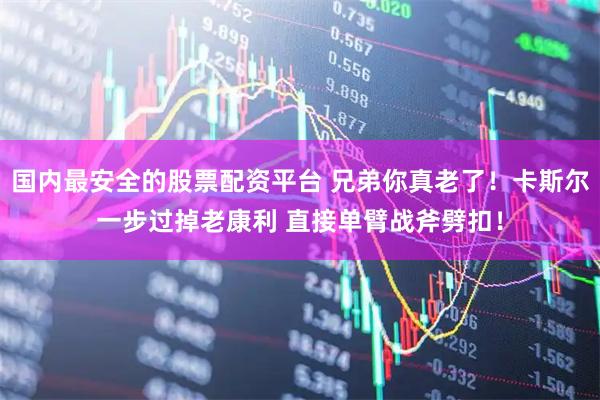 国内最安全的股票配资平台 兄弟你真老了！卡斯尔一步过掉老康利 直接单臂战斧劈扣！