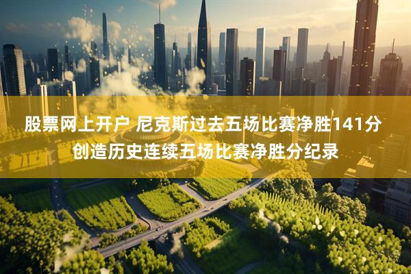 股票网上开户 尼克斯过去五场比赛净胜141分 创造历史连续五场比赛净胜分纪录