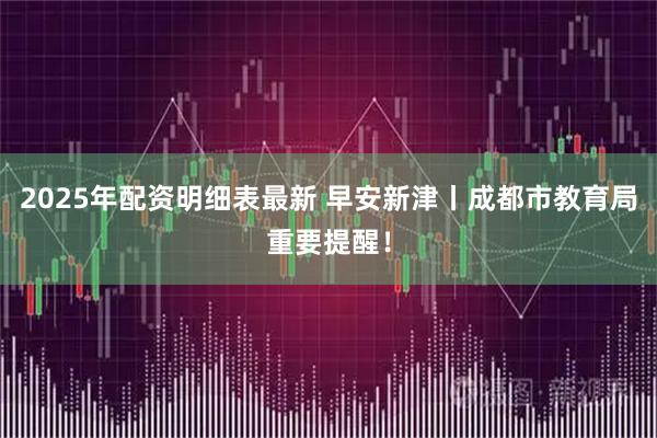2025年配资明细表最新 早安新津丨成都市教育局重要提醒！