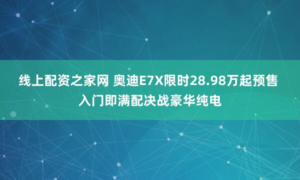 线上配资之家网 奥迪E7X限时28.98万起预售 入门即满配决战豪华纯电
