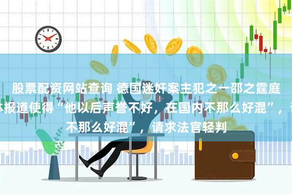 股票配资网站查询 德国迷奸案主犯之一邵之霆庭审中称因媒体报道使得“他以后声誉不好，在国内不那么好混”，请求法官轻判