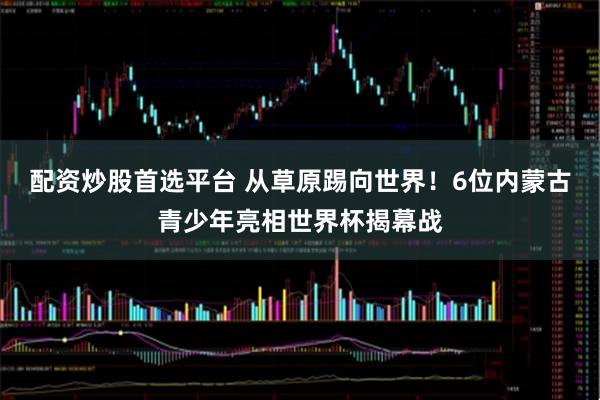 配资炒股首选平台 从草原踢向世界！6位内蒙古青少年亮相世界杯揭幕战
