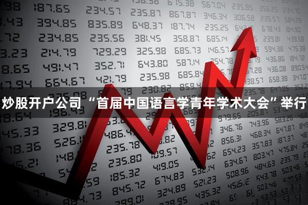 炒股开户公司 “首届中国语言学青年学术大会”举行