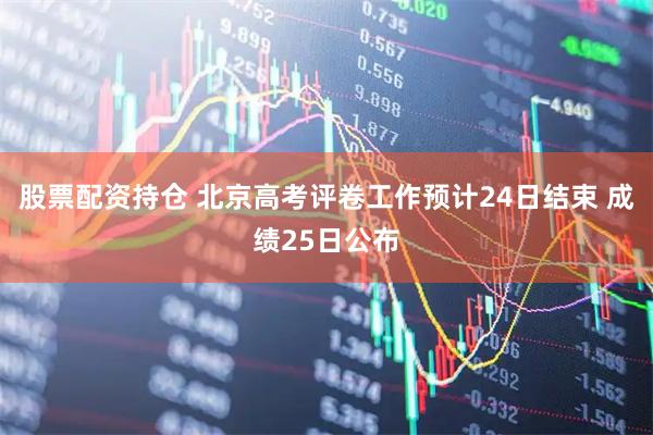 股票配资持仓 北京高考评卷工作预计24日结束 成绩25日公布