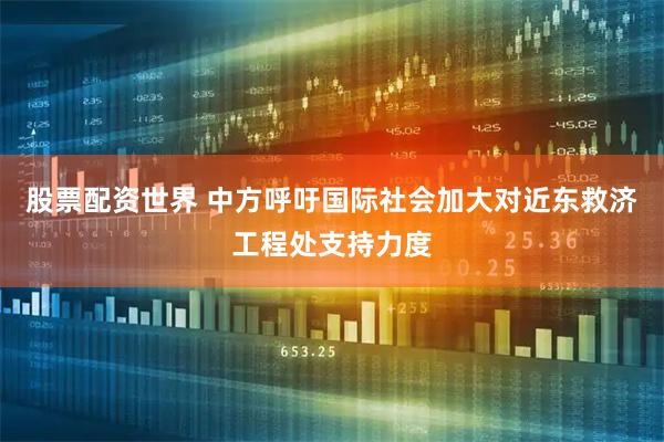 股票配资世界 中方呼吁国际社会加大对近东救济工程处支持力度