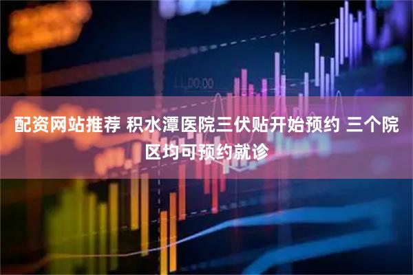 配资网站推荐 积水潭医院三伏贴开始预约 三个院区均可预约就诊