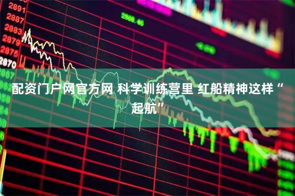 配资门户网官方网 科学训练营里 红船精神这样“起航”