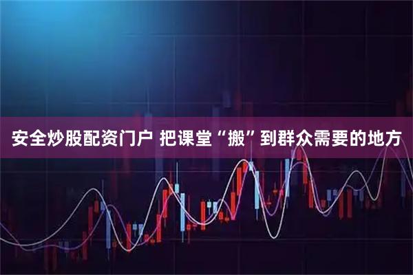 安全炒股配资门户 把课堂“搬”到群众需要的地方