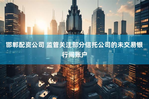 邯郸配资公司 监管关注部分信托公司的未交易银行间账户