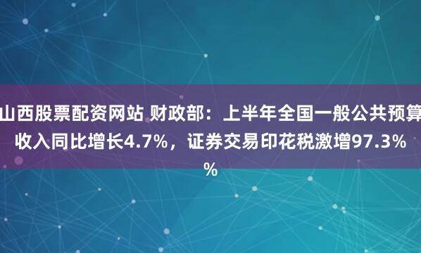 山西股票配资网站 财政部：上半年全国一般公共预算收入同比增长4.7%，证券交易印花税激增97.3%