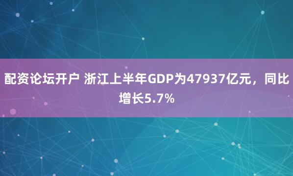 配资论坛开户 浙江上半年GDP为47937亿元，同比增长5.7%