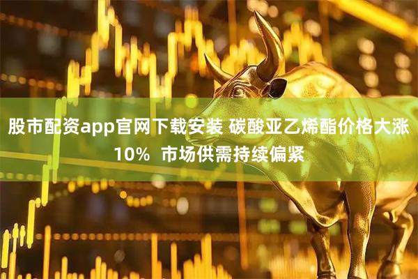 股市配资app官网下载安装 碳酸亚乙烯酯价格大涨10%  市场供需持续偏紧
