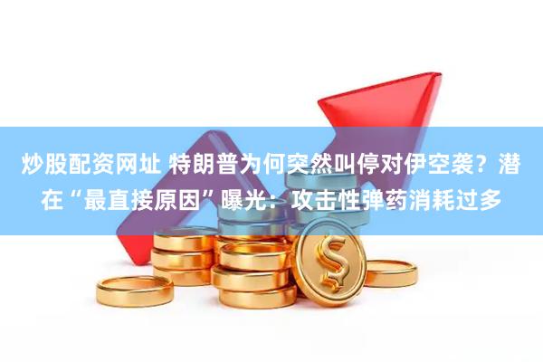 炒股配资网址 特朗普为何突然叫停对伊空袭？潜在“最直接原因”曝光：攻击性弹药消耗过多